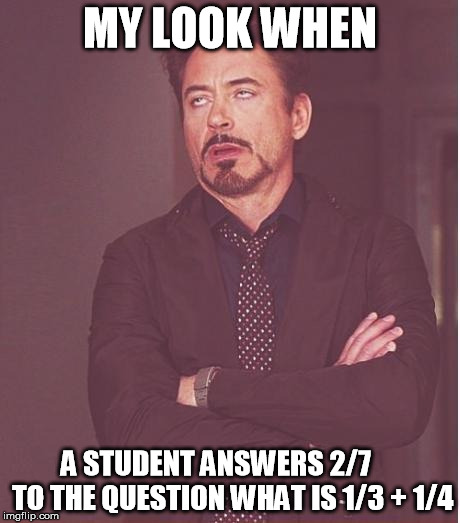 my look when | MY LOOK WHEN; A STUDENT ANSWERS 2/7      TO THE QUESTION WHAT IS 1/3 + 1/4 | image tagged in memes,face you make robert downey jr,funny,math,students,high school | made w/ Imgflip meme maker