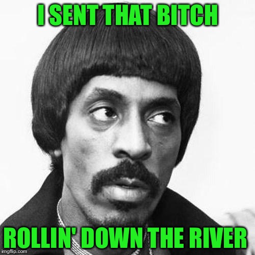 I SENT THAT B**CH ROLLIN' DOWN THE RIVER | made w/ Imgflip meme maker