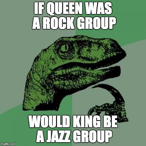 Philosoraptor | IF QUEEN WAS A ROCK GROUP; WOULD KING BE A JAZZ GROUP | image tagged in memes,philosoraptor | made w/ Imgflip meme maker