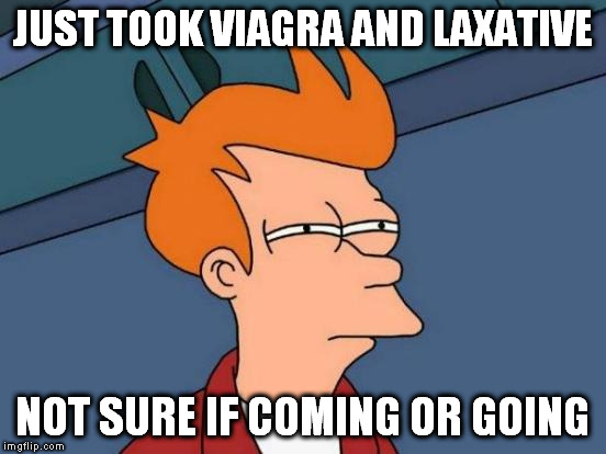 Futurama Fry Meme | JUST TOOK VIAGRA AND LAXATIVE NOT SURE IF COMING OR GOING | image tagged in memes,futurama fry | made w/ Imgflip meme maker