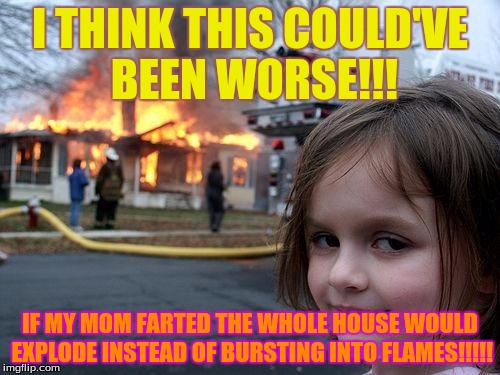 Disaster Girl Meme | I THINK THIS COULD'VE BEEN WORSE!!! IF MY MOM FARTED THE WHOLE HOUSE WOULD EXPLODE INSTEAD OF BURSTING INTO FLAMES!!!!! | image tagged in memes,disaster girl | made w/ Imgflip meme maker
