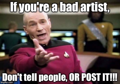 Picard Wtf | If you're a bad artist, Don't tell people, OR POST IT!!! | image tagged in memes,picard wtf | made w/ Imgflip meme maker
