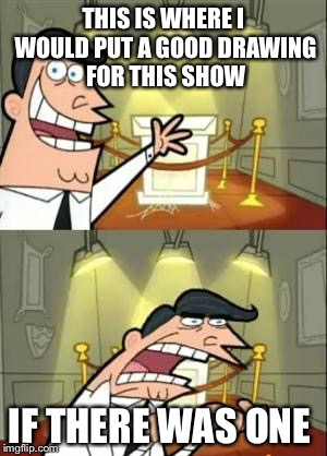 This Is Where I'd Put My Trophy If I Had One | THIS IS WHERE I WOULD PUT A GOOD DRAWING FOR THIS SHOW; IF THERE WAS ONE | image tagged in memes,this is where i'd put my trophy if i had one | made w/ Imgflip meme maker