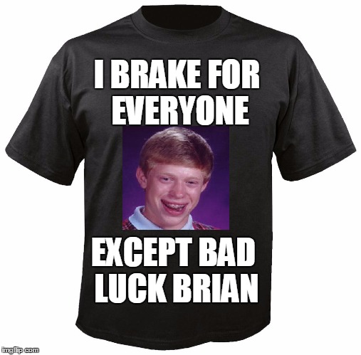 Of course!  lol | I BRAKE FOR EVERYONE; EXCEPT BAD LUCK BRIAN | image tagged in blank t-shirt | made w/ Imgflip meme maker