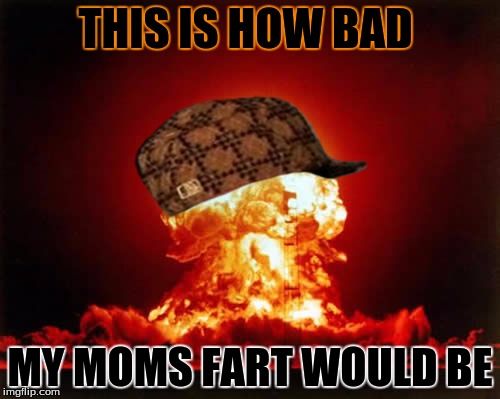 Nuclear Explosion | THIS IS HOW BAD; MY MOMS FART WOULD BE | image tagged in memes,nuclear explosion,scumbag | made w/ Imgflip meme maker