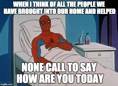 Spiderman Hospital Meme | WHEN I THINK OF ALL THE PEOPLE WE HAVE BROUGHT INTO OUR HOME AND HELPED; NONE CALL TO SAY HOW ARE YOU TODAY | image tagged in memes,spiderman hospital,spiderman | made w/ Imgflip meme maker