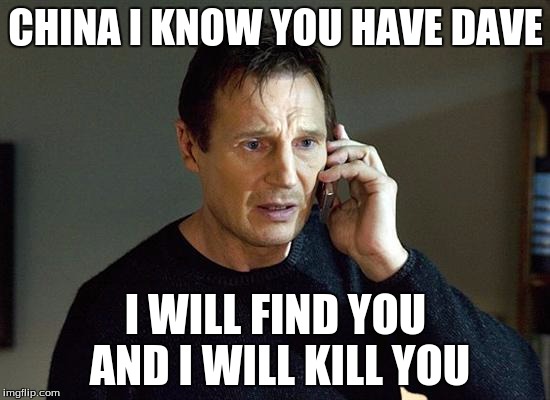 Liam Neeson Taken 2 | CHINA I KNOW YOU HAVE DAVE; I WILL FIND YOU AND I WILL KILL YOU | image tagged in memes,liam neeson taken 2 | made w/ Imgflip meme maker