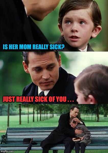 Finding Neverland Meme | IS HER MOM REALLY SICK? JUST REALLY SICK OF YOU . . . | image tagged in memes,finding neverland | made w/ Imgflip meme maker