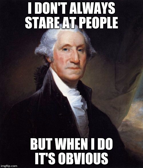 George Washington Meme | I DON'T ALWAYS STARE AT PEOPLE; BUT WHEN I DO IT'S OBVIOUS | image tagged in memes,george washington | made w/ Imgflip meme maker