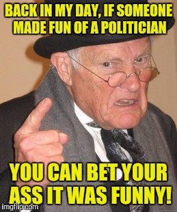 Back In My Day Meme | BACK IN MY DAY, IF SOMEONE MADE FUN OF A POLITICIAN YOU CAN BET YOUR ASS IT WAS FUNNY! | image tagged in memes,back in my day | made w/ Imgflip meme maker