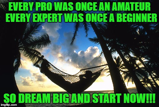 Dream Big | EVERY PRO WAS ONCE AN AMATEUR 
EVERY EXPERT WAS ONCE A BEGINNER; SO DREAM BIG AND START NOW!!! | image tagged in dreams,dare,but thats none of my business,real life,california,the force awakens | made w/ Imgflip meme maker