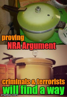 Not your mom's pressure ol' cooker | proving; NRA Argument; criminals & terrorists; will find a way | image tagged in gun control,nra | made w/ Imgflip meme maker