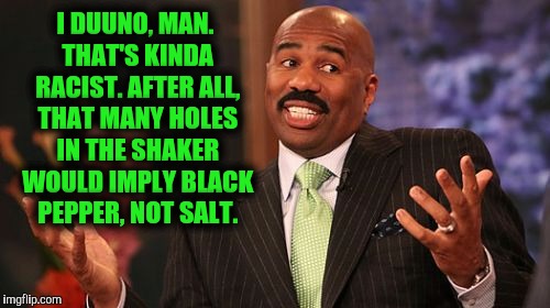 Steve Harvey Meme | I DUUNO, MAN. THAT'S KINDA RACIST. AFTER ALL, THAT MANY HOLES IN THE SHAKER WOULD IMPLY BLACK PEPPER, NOT SALT. | image tagged in memes,steve harvey | made w/ Imgflip meme maker