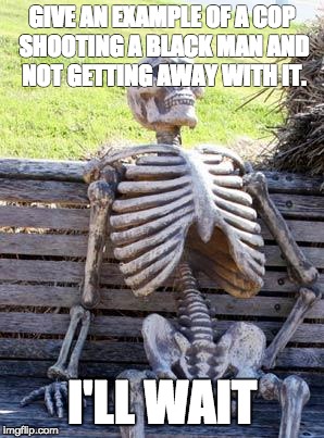 Waiting Skeleton | GIVE AN EXAMPLE OF A COP SHOOTING A BLACK MAN AND NOT GETTING AWAY WITH IT. I'LL WAIT | image tagged in memes,waiting skeleton | made w/ Imgflip meme maker