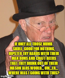 Back In My Day Meme | IF ONLY ALL THOSE NUMB SKULL, GOOD FOR NOTHING, HIPSTER TRY HARDS WITH THEIR MAN BUNS AND CRAFT BEERS THAT THEY DRINK OUT OF THEIR MASON JARS WOULD... UM...ER... WHERE WAS I GOING WITH THIS? | image tagged in memes,back in my day | made w/ Imgflip meme maker