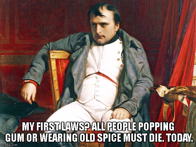 MY FIRST LAWS? ALL PEOPLE POPPING GUM OR WEARING OLD SPICE MUST DIE. TODAY. | image tagged in napoleon,gum popping | made w/ Imgflip meme maker
