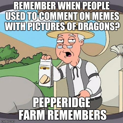 anyone still remember this? | REMEMBER WHEN PEOPLE USED TO COMMENT ON MEMES WITH PICTURES OF DRAGONS? PEPPERIDGE FARM REMEMBERS | image tagged in memes,pepperidge farm remembers | made w/ Imgflip meme maker