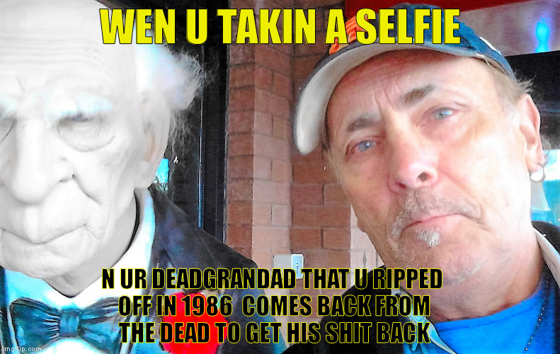 old fukcer | WEN U TAKIN A SELFIE; N UR DEADGRANDAD THAT U RIPPED OFF IN 1986  COMES BACK FROM THE DEAD TO GET HIS SHIT BACK | image tagged in funny | made w/ Imgflip meme maker