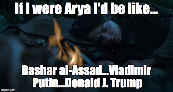 arya_stark_list | If I were Arya I'd be like... Bashar al-Assad...Vladimir Putin...Donald J. Trump | image tagged in arya_stark_list | made w/ Imgflip meme maker