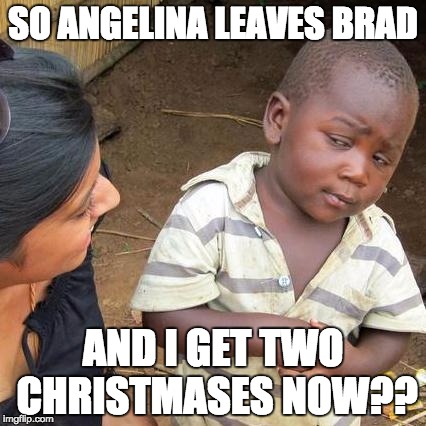 Too Soon? | SO ANGELINA LEAVES BRAD; AND I GET TWO CHRISTMASES NOW?? | image tagged in memes,third world skeptical kid | made w/ Imgflip meme maker