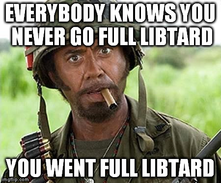Robert Downey Jr Tropic Thunder | EVERYBODY KNOWS YOU NEVER GO FULL LIBTARD; YOU WENT FULL LIBTARD | image tagged in robert downey jr tropic thunder | made w/ Imgflip meme maker