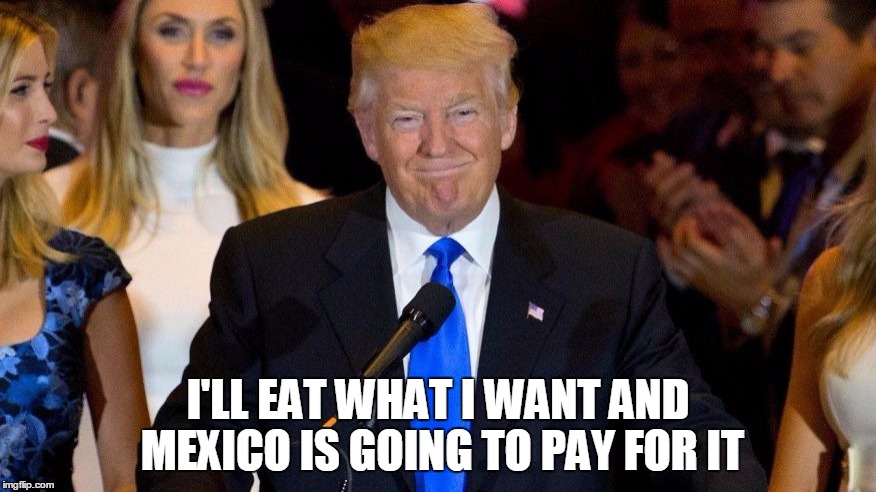 Trump Wins | I'LL EAT WHAT I WANT AND MEXICO IS GOING TO PAY FOR IT | image tagged in trump wins | made w/ Imgflip meme maker