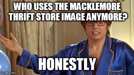 Austin Powers Honestly | WHO USES THE MACKLEMORE THRIFT STORE IMAGE ANYMORE? HONESTLY | image tagged in memes,austin powers honestly | made w/ Imgflip meme maker