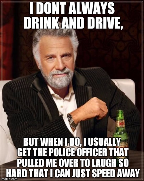 The Most Interesting Man In The World | I DONT ALWAYS DRINK AND DRIVE, BUT WHEN I DO, I USUALLY GET THE POLICE OFFICER THAT PULLED ME OVER TO LAUGH SO HARD THAT I CAN JUST SPEED AWAY | image tagged in memes,the most interesting man in the world | made w/ Imgflip meme maker
