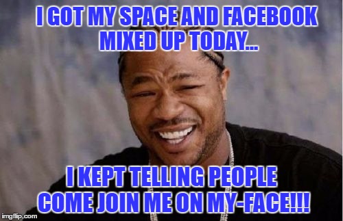 My Face | I GOT MY SPACE AND FACEBOOK MIXED UP TODAY... I KEPT TELLING PEOPLE COME JOIN ME ON MY-FACE!!! | image tagged in memes,yo dawg heard you,my space vs facebook,remember my-space,facebook problems,facebook | made w/ Imgflip meme maker