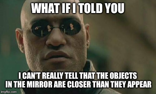 One of the times I turn my head and don't have to cough | WHAT IF I TOLD YOU; I CAN'T REALLY TELL THAT THE OBJECTS IN THE MIRROR ARE CLOSER THAN THEY APPEAR | image tagged in memes,matrix morpheus | made w/ Imgflip meme maker