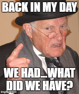 Back In My Day | BACK IN MY DAY; WE HAD...WHAT DID WE HAVE? | image tagged in memes,back in my day | made w/ Imgflip meme maker