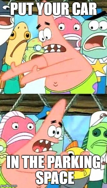 Put It Somewhere Else Patrick Meme | PUT YOUR CAR; IN THE PARKING SPACE | image tagged in memes,put it somewhere else patrick | made w/ Imgflip meme maker