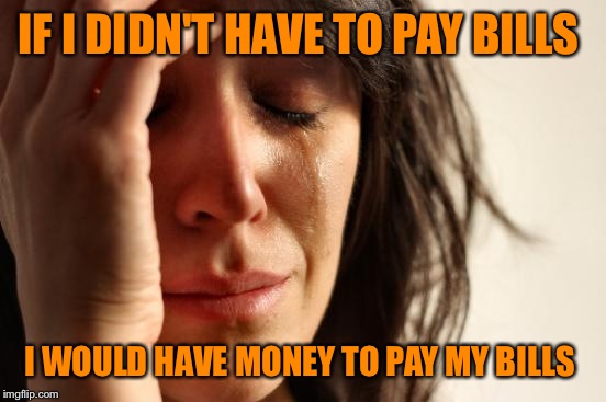 First World Problems Meme | IF I DIDN'T HAVE TO PAY BILLS; I WOULD HAVE MONEY TO PAY MY BILLS | image tagged in memes,first world problems | made w/ Imgflip meme maker
