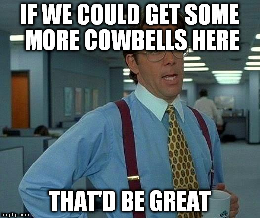 That Would Be Great Meme | IF WE COULD GET SOME MORE COWBELLS HERE THAT'D BE GREAT | image tagged in memes,that would be great | made w/ Imgflip meme maker