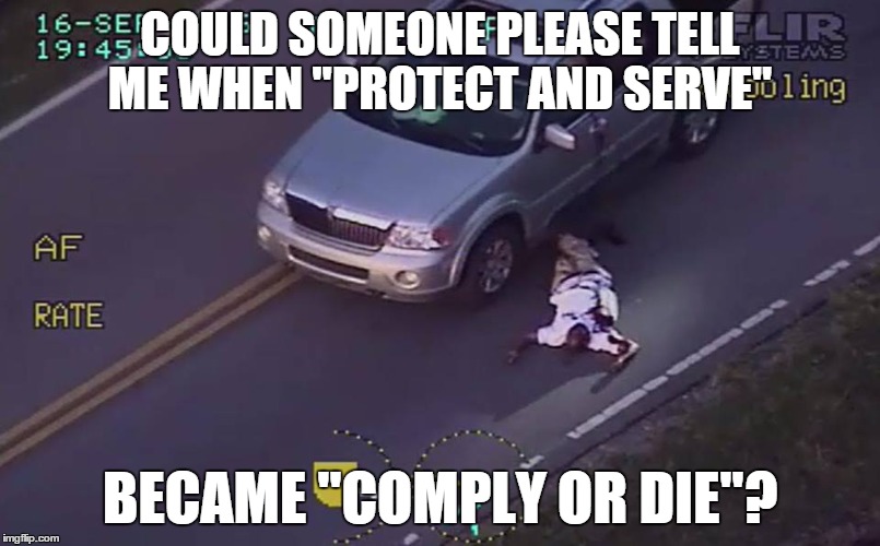 Anyone Know? | COULD SOMEONE PLEASE TELL ME WHEN "PROTECT AND SERVE"; BECAME "COMPLY OR DIE"? | image tagged in police state,terence crutcher | made w/ Imgflip meme maker