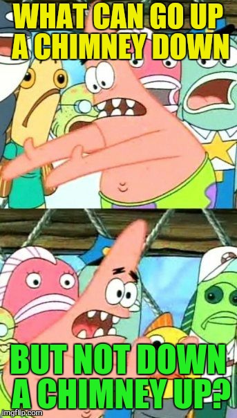 Put It Somewhere Else Patrick Meme | WHAT CAN GO UP A CHIMNEY DOWN BUT NOT DOWN A CHIMNEY UP? | image tagged in memes,put it somewhere else patrick | made w/ Imgflip meme maker