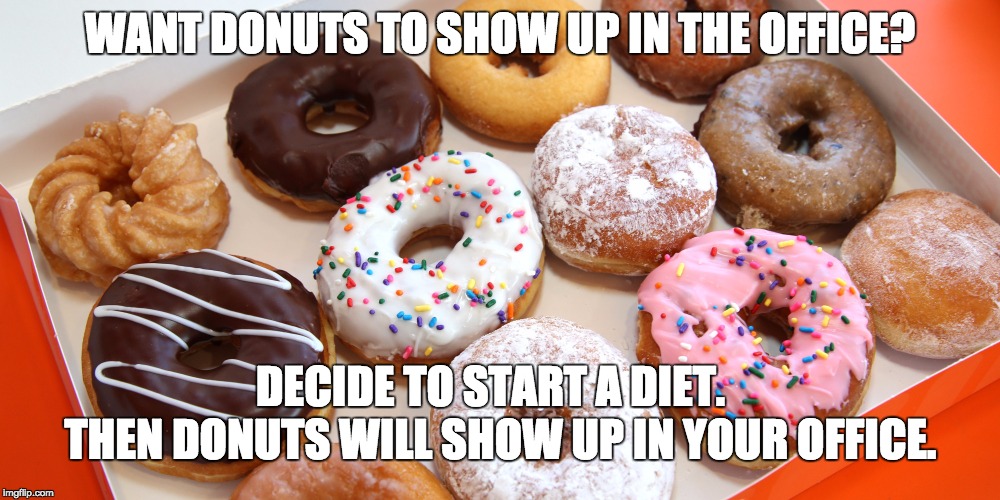Everytime | WANT DONUTS TO SHOW UP IN THE OFFICE? DECIDE TO START A DIET. THEN DONUTS WILL SHOW UP IN YOUR OFFICE. | image tagged in memes,funny,donuts | made w/ Imgflip meme maker