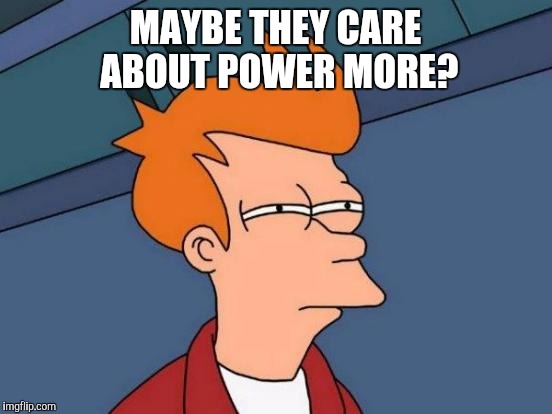 Futurama Fry Meme | MAYBE THEY CARE ABOUT POWER MORE? | image tagged in memes,futurama fry | made w/ Imgflip meme maker