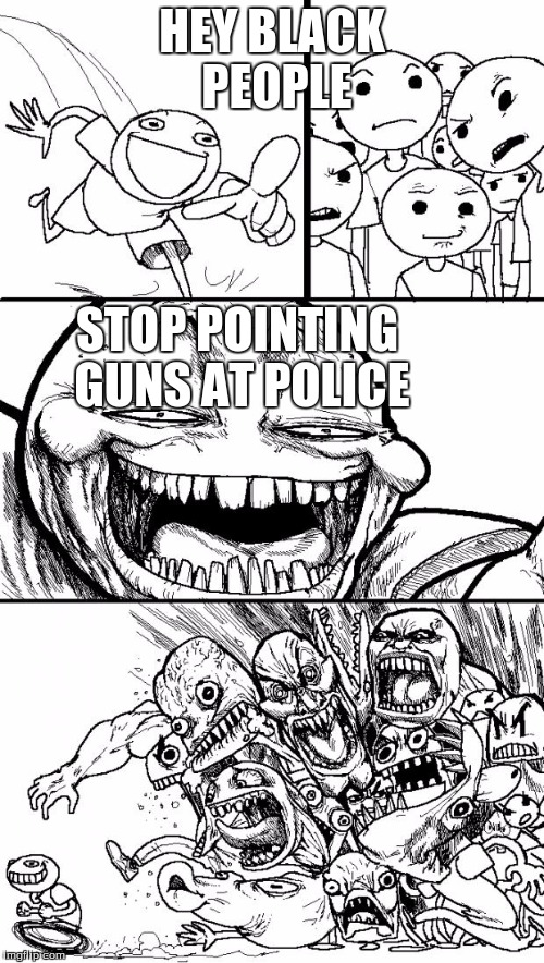 Hey Internet |  HEY BLACK PEOPLE; STOP POINTING GUNS AT POLICE | image tagged in memes,hey internet | made w/ Imgflip meme maker