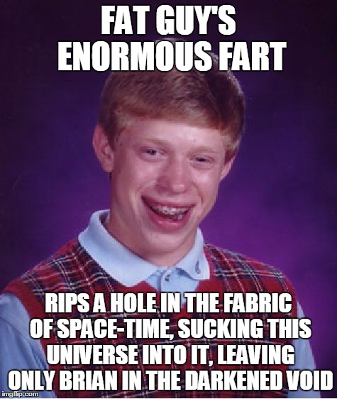 Bad Luck Brian Meme | FAT GUY'S ENORMOUS FART RIPS A HOLE IN THE FABRIC OF SPACE-TIME, SUCKING THIS UNIVERSE INTO IT, LEAVING ONLY BRIAN IN THE DARKENED VOID | image tagged in memes,bad luck brian | made w/ Imgflip meme maker