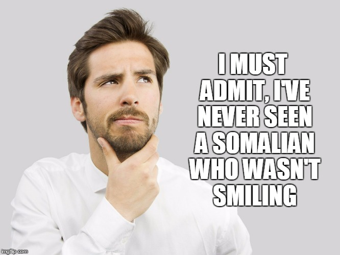 I MUST ADMIT, I'VE NEVER SEEN A SOMALIAN WHO WASN'T SMILING | made w/ Imgflip meme maker