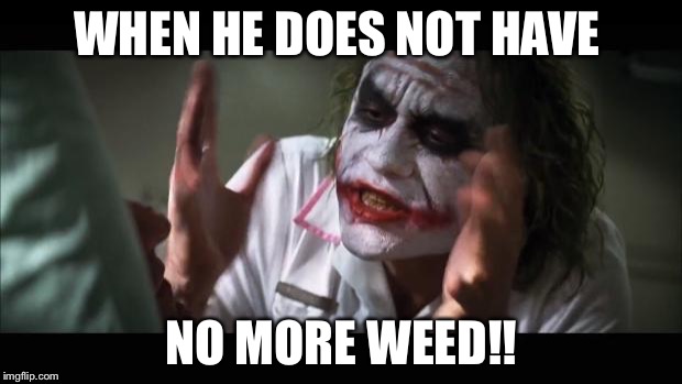 And everybody loses their minds | WHEN HE DOES NOT HAVE; NO MORE WEED!! | image tagged in memes,and everybody loses their minds | made w/ Imgflip meme maker