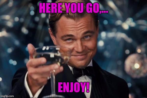 Leonardo Dicaprio Cheers Meme | HERE YOU GO,... ENJOY! | image tagged in memes,leonardo dicaprio cheers | made w/ Imgflip meme maker
