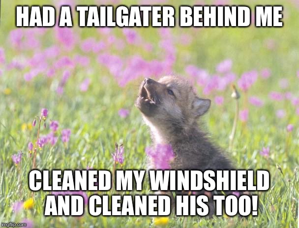 Baby Insanity Wolf Meme | HAD A TAILGATER BEHIND ME; CLEANED MY WINDSHIELD AND CLEANED HIS TOO! | image tagged in memes,baby insanity wolf | made w/ Imgflip meme maker