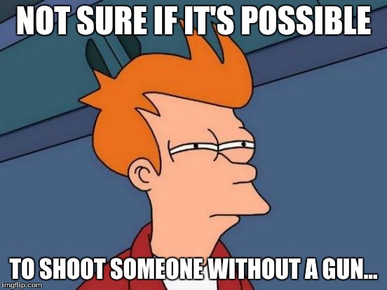 NOT SURE IF IT'S POSSIBLE TO SHOOT SOMEONE WITHOUT A GUN... | image tagged in memes,futurama fry | made w/ Imgflip meme maker