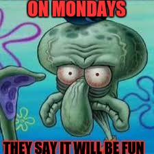 ON MONDAYS; THEY SAY IT WILL BE FUN | image tagged in dat face meme | made w/ Imgflip meme maker