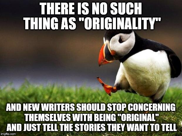 At this point, all the possible stories have been told. | THERE IS NO SUCH THING AS "ORIGINALITY"; AND NEW WRITERS SHOULD STOP CONCERNING THEMSELVES WITH BEING "ORIGINAL" AND JUST TELL THE STORIES THEY WANT TO TELL | image tagged in memes,unpopular opinion puffin,original,writers | made w/ Imgflip meme maker