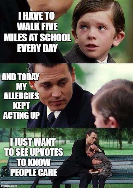 Finding Neverland | I HAVE TO WALK FIVE MILES AT SCHOOL EVERY DAY; AND TODAY MY ALLERGIES KEPT ACTING UP; I JUST WANT TO SEE UPVOTES TO KNOW PEOPLE CARE | image tagged in memes,finding neverland | made w/ Imgflip meme maker