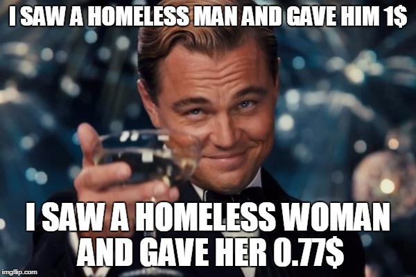 Leonardo Dicaprio Cheers Meme | I SAW A HOMELESS MAN AND GAVE HIM 1$; I SAW A HOMELESS WOMAN AND GAVE HER 0.77$ | image tagged in memes,leonardo dicaprio cheers | made w/ Imgflip meme maker