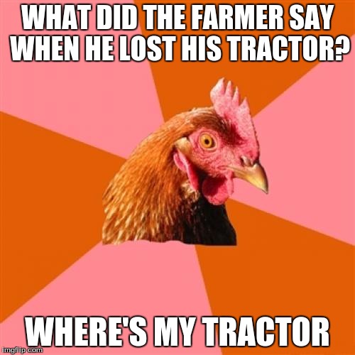 Anti Joke Chicken Meme | WHAT DID THE FARMER SAY WHEN HE LOST HIS TRACTOR? WHERE'S MY TRACTOR | image tagged in memes,anti joke chicken | made w/ Imgflip meme maker